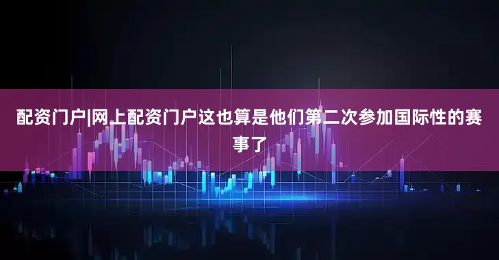 配资门户|网上配资门户这也算是他们第二次参加国际性的赛事了