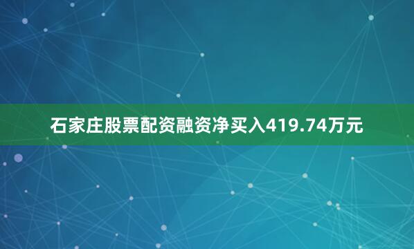 石家庄股票配资融资净买入419.74万元