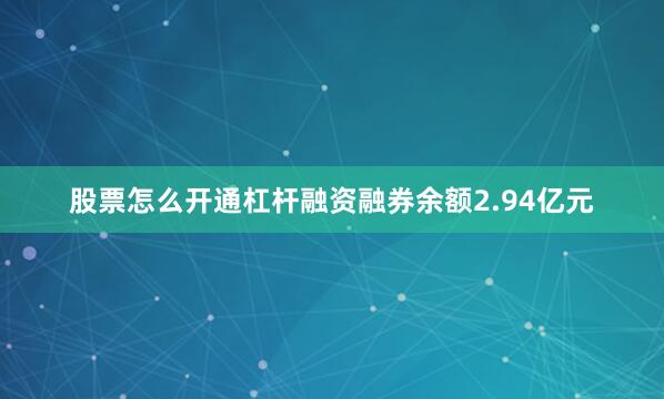 股票怎么开通杠杆融资融券余额2.94亿元