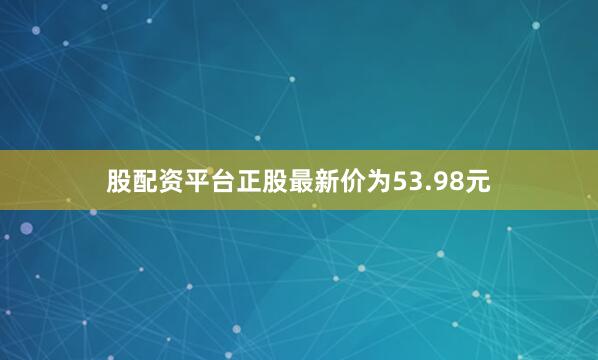 股配资平台正股最新价为53.98元
