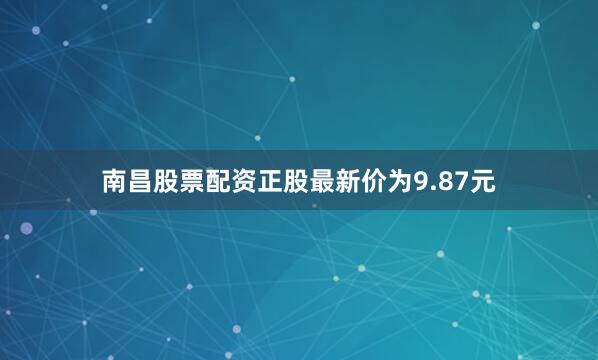 南昌股票配资正股最新价为9.87元