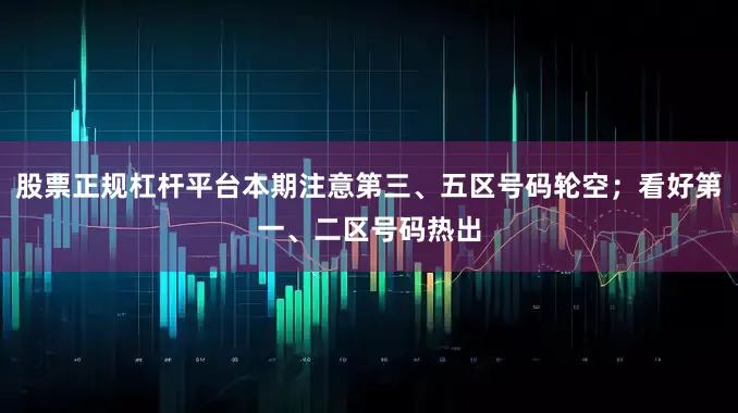股票正规杠杆平台本期注意第三、五区号码轮空；看好第一、二区号码热出