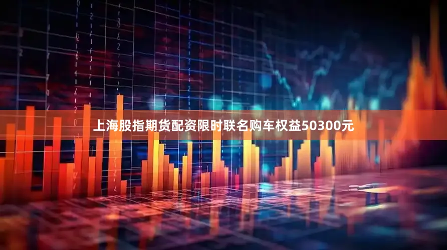上海股指期货配资限时联名购车权益50300元