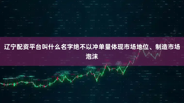 辽宁配资平台叫什么名字绝不以冲单量体现市场地位、制造市场泡沫