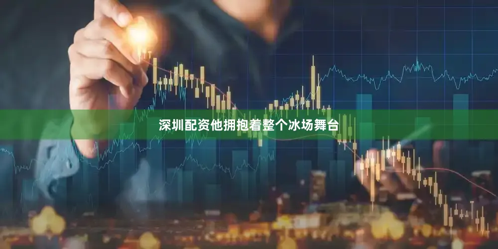 深圳配资他拥抱着整个冰场舞台