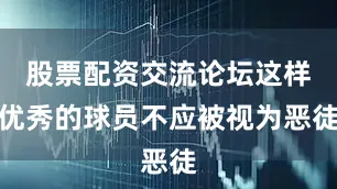 股票配资交流论坛这样优秀的球员不应被视为恶徒
