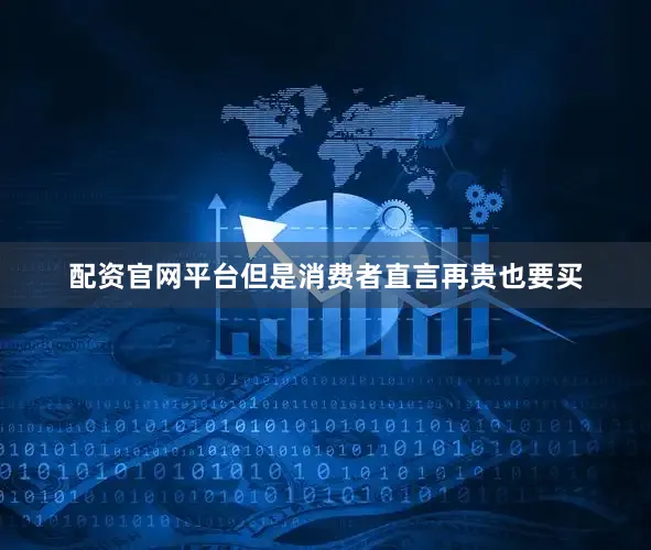 配资官网平台但是消费者直言再贵也要买
