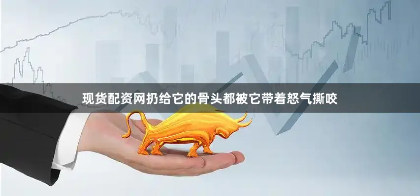 现货配资网扔给它的骨头都被它带着怒气撕咬