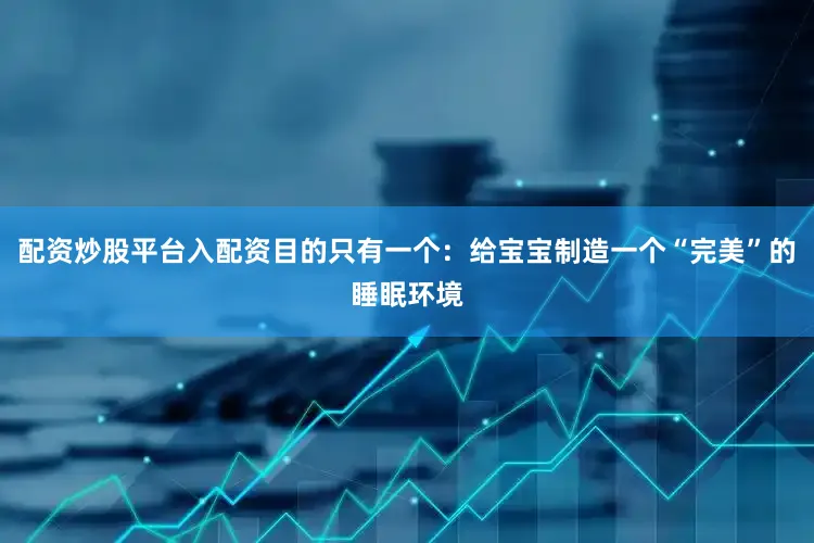 配资炒股平台入配资目的只有一个：给宝宝制造一个“完美”的睡眠环境