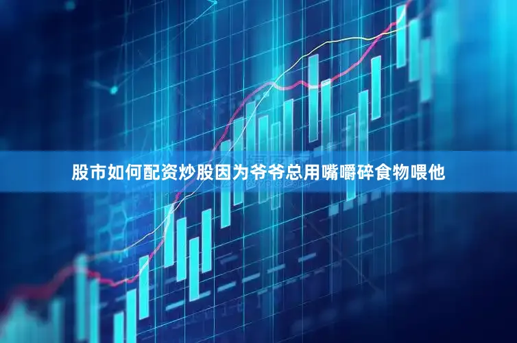 股市如何配资炒股因为爷爷总用嘴嚼碎食物喂他