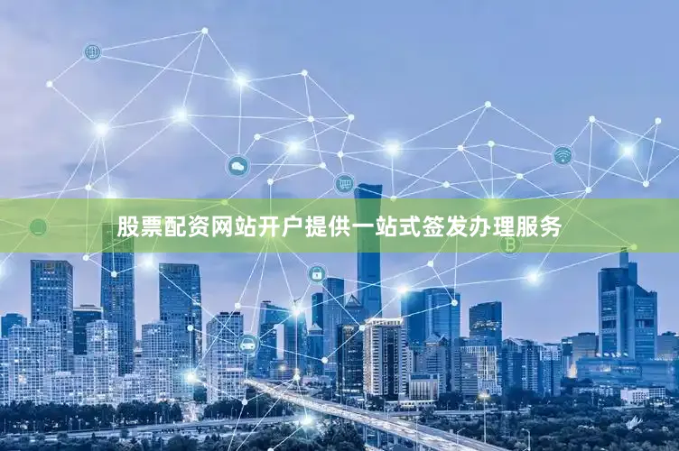 股票配资网站开户提供一站式签发办理服务