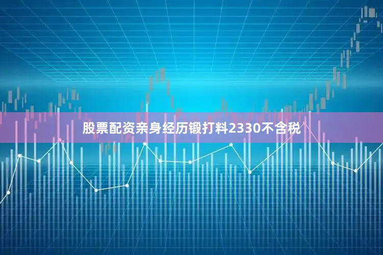 股票配资亲身经历锻打料2330不含税