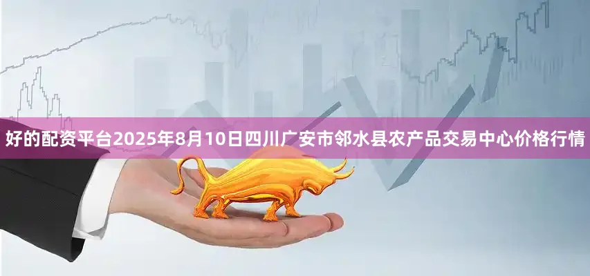 好的配资平台2025年8月10日四川广安市邻水县农产品交易中心价格行情