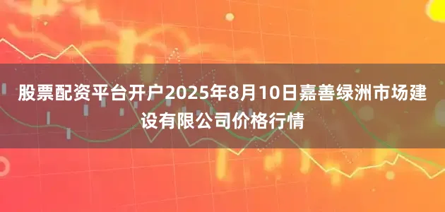 股票配资平台开户2025年8月10日嘉善绿洲市场建设有限公司价格行情