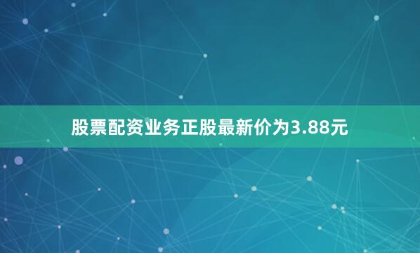 股票配资业务正股最新价为3.88元