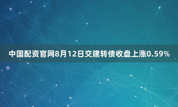 中国配资官网8月12日交建转债收盘上涨0.59%