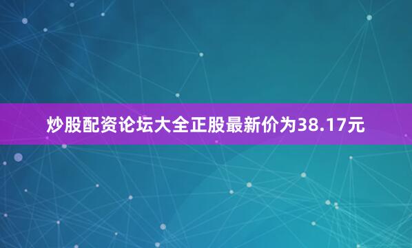 炒股配资论坛大全正股最新价为38.17元