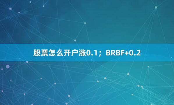 股票怎么开户涨0.1；BRBF+0.2
