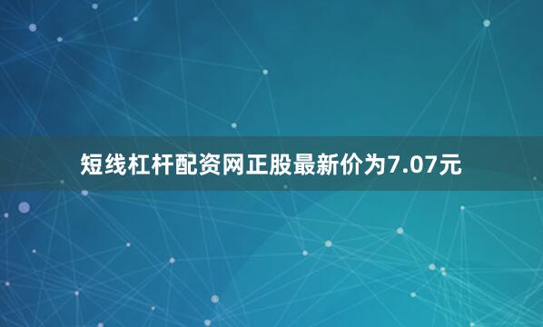短线杠杆配资网正股最新价为7.07元