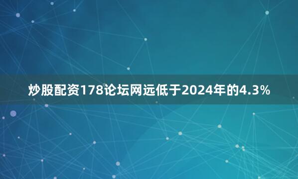 炒股配资178论坛网远低于2024年的4.3%