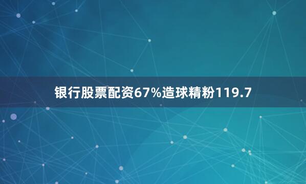银行股票配资67%造球精粉119.7