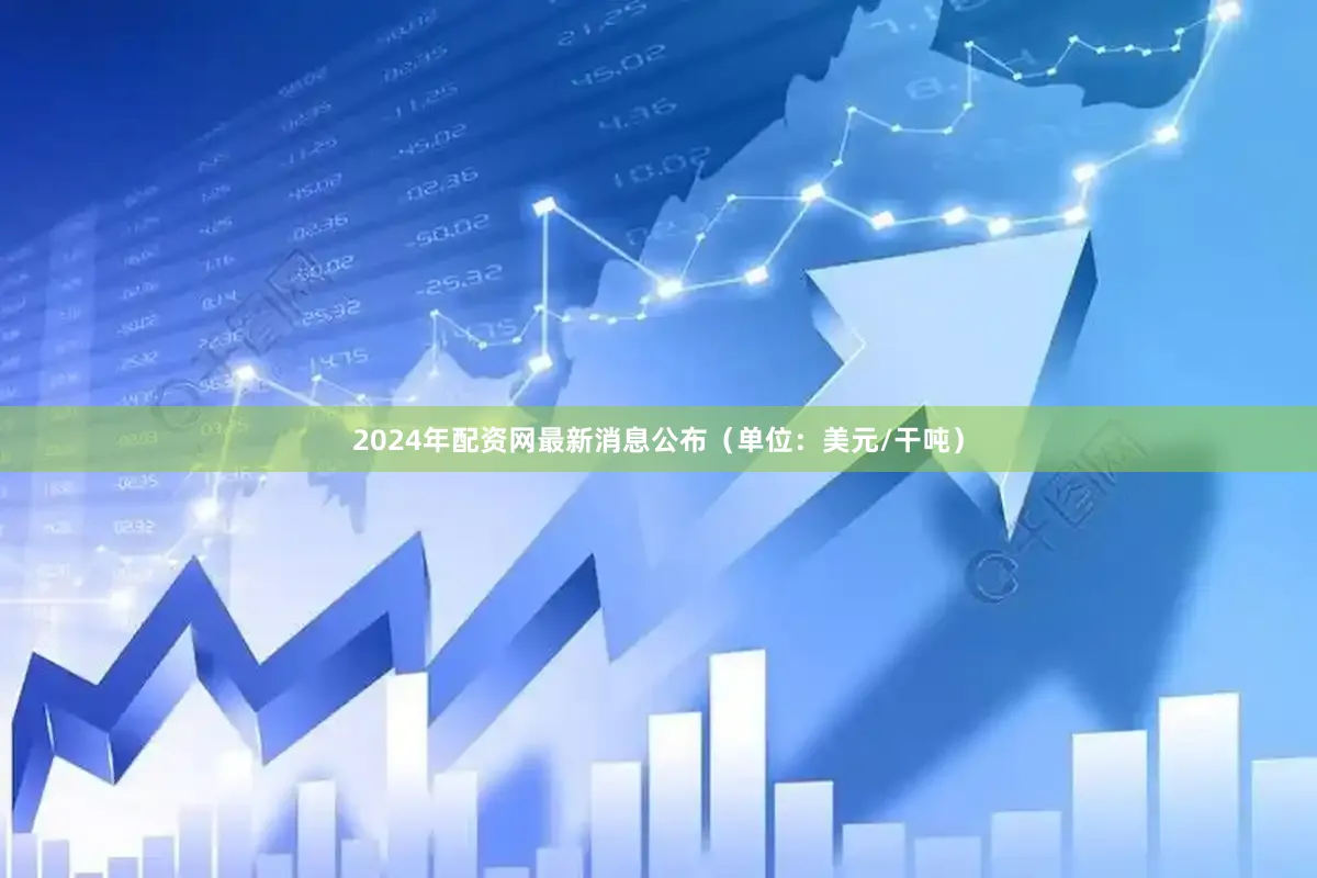2024年配资网最新消息公布（单位：美元/干吨）