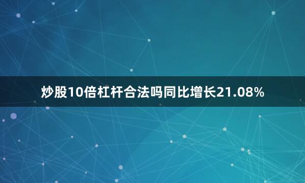 炒股10倍杠杆合法吗同比增长21.08%