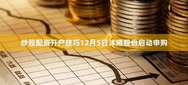 炒股配资开户技巧　　12月5日沐曦股份启动申购