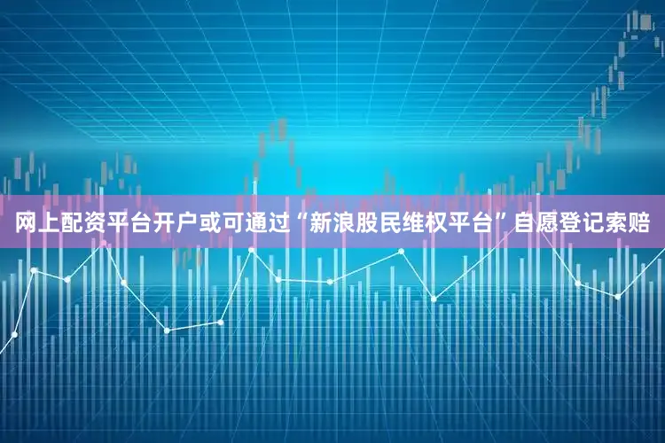 网上配资平台开户或可通过“新浪股民维权平台”自愿登记索赔