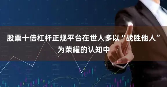 股票十倍杠杆正规平台在世人多以“战胜他人”为荣耀的认知中