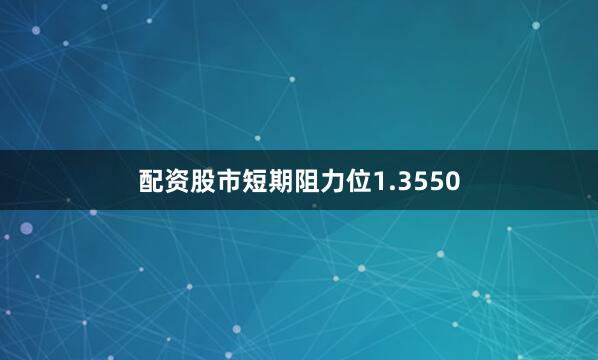 配资股市短期阻力位1.3550