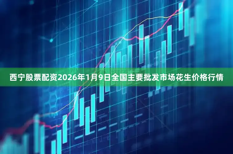 西宁股票配资2026年1月9日全国主要批发市场花生价格行情