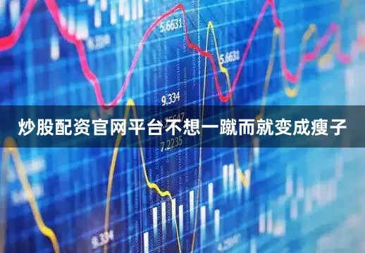 炒股配资官网平台不想一蹴而就变成瘦子