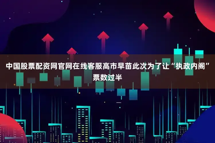 中国股票配资网官网在线客服高市早苗此次为了让“执政内阁”票数过半