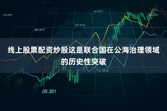 线上股票配资炒股这是联合国在公海治理领域的历史性突破
