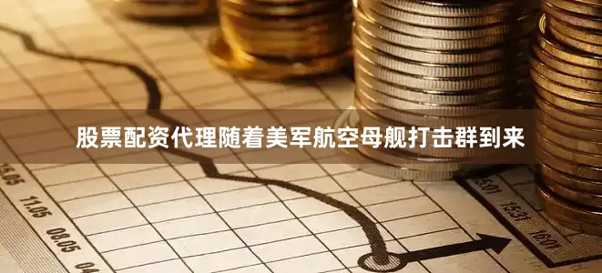 股票配资代理随着美军航空母舰打击群到来