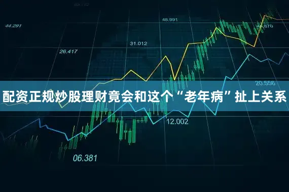 配资正规炒股理财竟会和这个“老年病”扯上关系