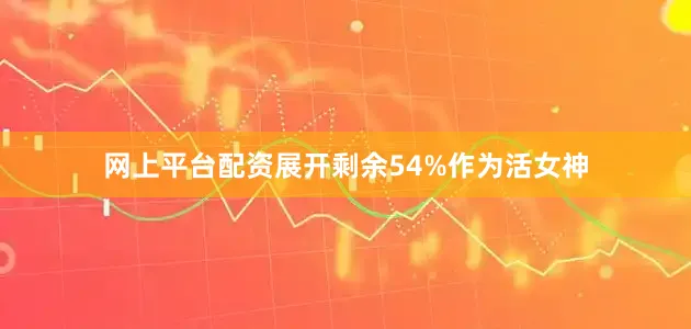 网上平台配资展开剩余54%作为活女神
