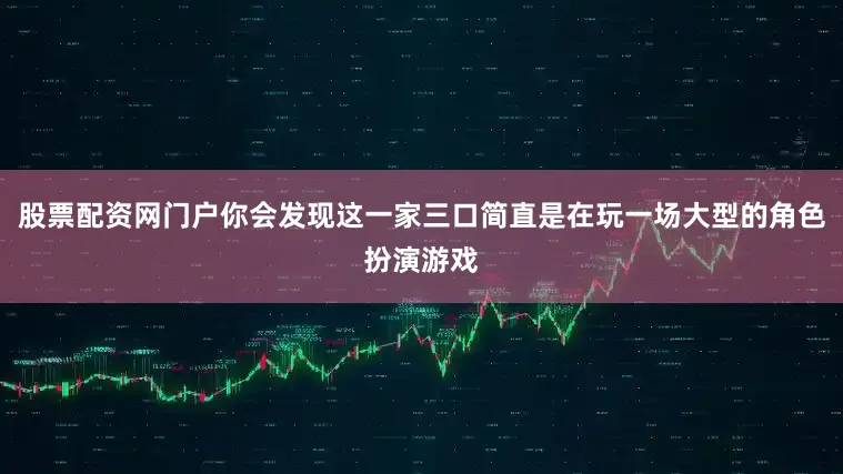 股票配资网门户你会发现这一家三口简直是在玩一场大型的角色扮演游戏