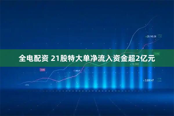 全电配资 21股特大单净流入资金超2亿元