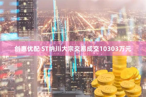 创惠优配 ST纳川大宗交易成交10303万元