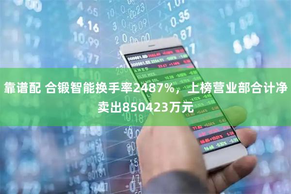 靠谱配 合锻智能换手率2487%，上榜营业部合计净卖出850423万元
