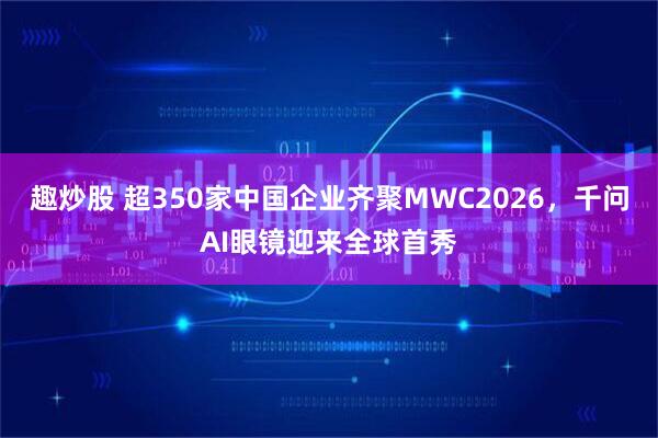 趣炒股 超350家中国企业齐聚MWC2026，千问AI眼镜迎来全球首秀