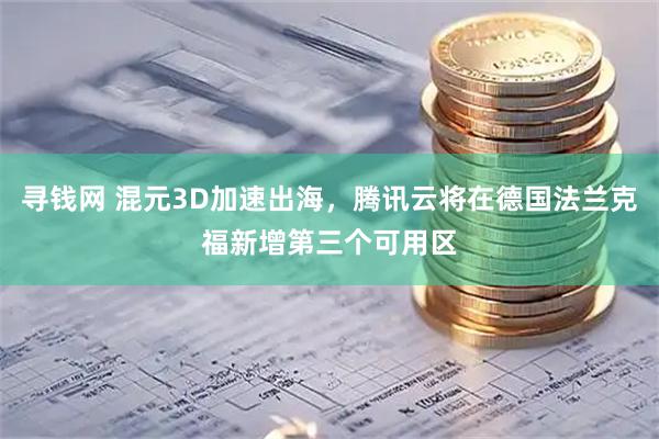 寻钱网 混元3D加速出海，腾讯云将在德国法兰克福新增第三个可用区