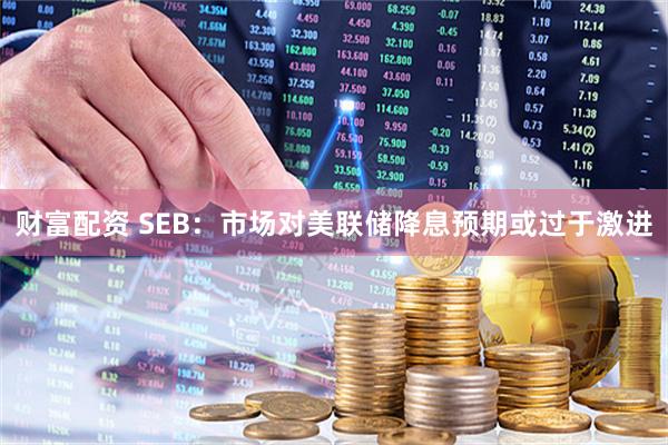 财富配资 SEB：市场对美联储降息预期或过于激进