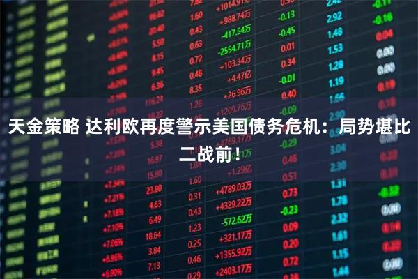 天金策略 达利欧再度警示美国债务危机：局势堪比二战前！