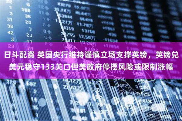 日斗配资 英国央行维持谨慎立场支撑英镑，英镑兑美元稳守133关口但美政府停摆风险或限制涨幅