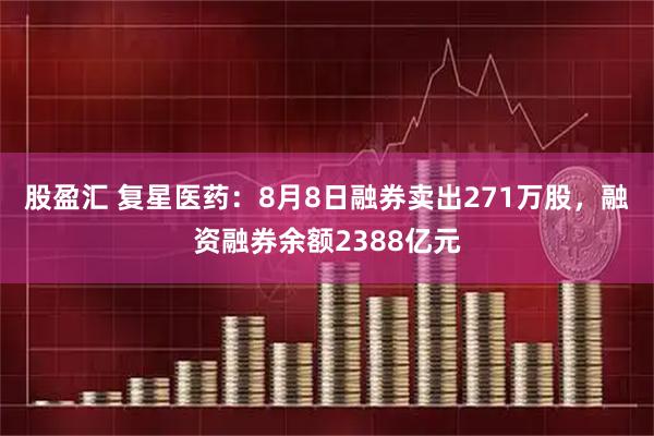股盈汇 复星医药：8月8日融券卖出271万股，融资融券余额2388亿元