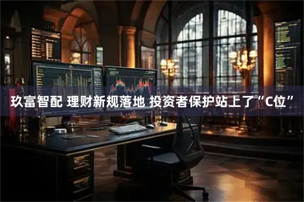 玖富智配 理财新规落地 投资者保护站上了“C位”
