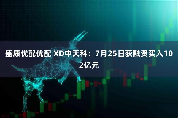 盛康优配优配 XD中天科：7月25日获融资买入102亿元